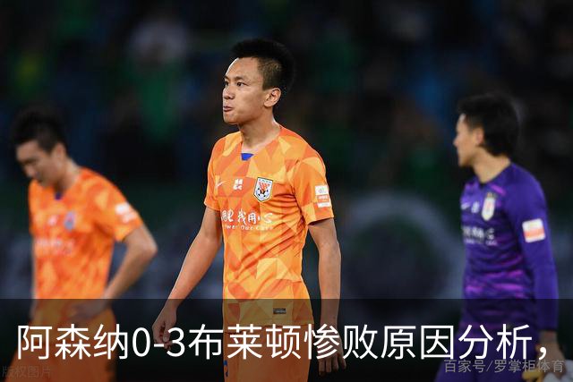 阿森纳0‑3布莱顿惨败原因分析，连胜掺水分，主帅应变无力